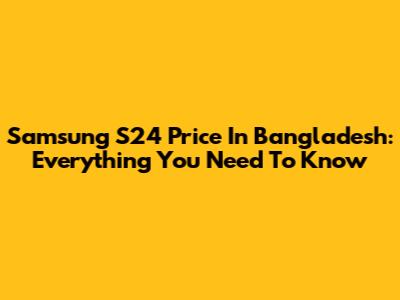Samsung S24 Price In Bangladesh: Everything You Need To Know