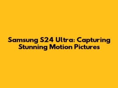 Samsung S24 Ultra: Capturing Stunning Motion Pictures