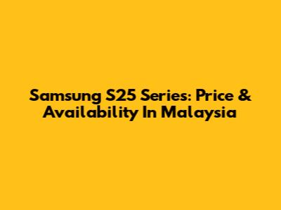 Samsung S25 Series: Price & Availability In Malaysia