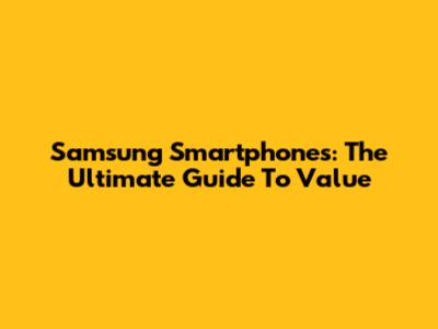 Samsung Smartphones: The Ultimate Guide To Value