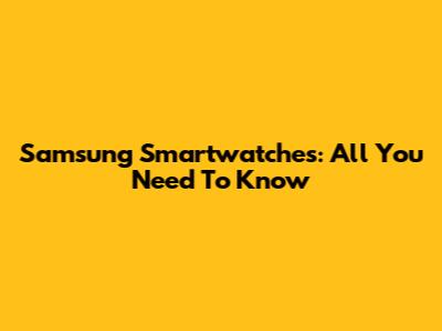 Samsung Smartwatches: All You Need To Know