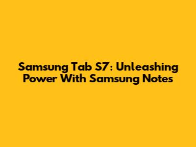 Samsung Tab S7: Unleashing Power With Samsung Notes