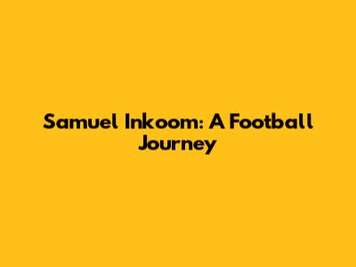 Samuel Inkoom: A Football Journey