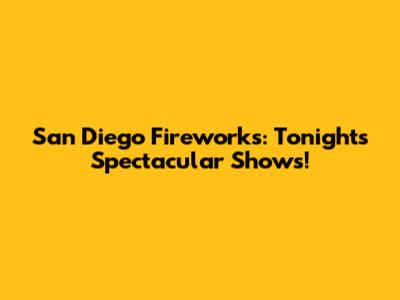San Diego Fireworks: Tonight's Spectacular Shows!