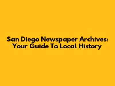 San Diego Newspaper Archives: Your Guide To Local History