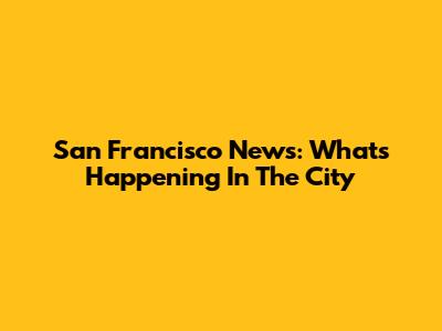 San Francisco News: What's Happening In The City