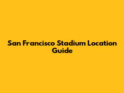 San Francisco Stadium Location Guide