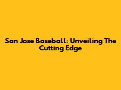 San Jose Baseball: Unveiling The Cutting Edge