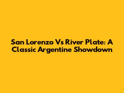 San Lorenzo Vs River Plate: A Classic Argentine Showdown