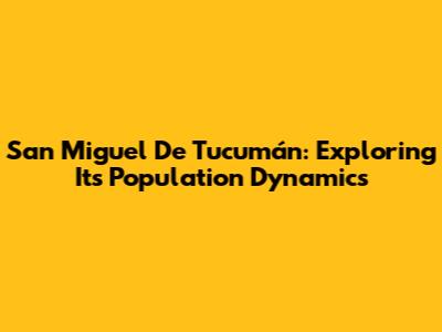 San Miguel De Tucumán: Exploring Its Population Dynamics