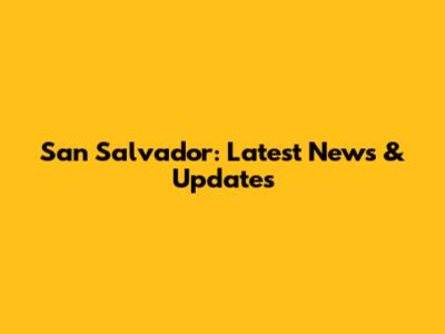 San Salvador: Latest News & Updates
