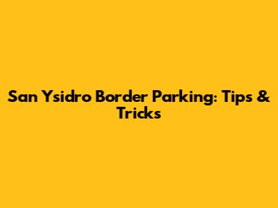 San Ysidro Border Parking: Tips & Tricks