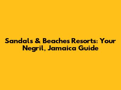Sandals & Beaches Resorts: Your Negril, Jamaica Guide