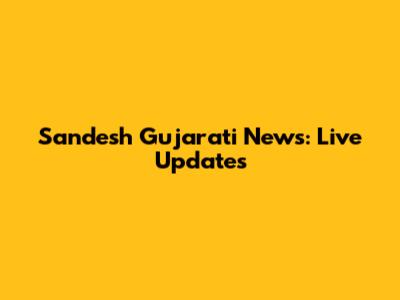 Sandesh Gujarati News: Live Updates
