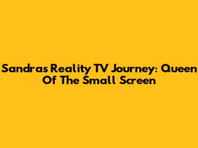 Sandra's Reality TV Journey: Queen Of The Small Screen