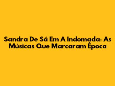 Sandra De Sá Em A Indomada: As Músicas Que Marcaram Época
