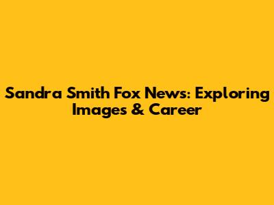 Sandra Smith Fox News: Exploring Images & Career