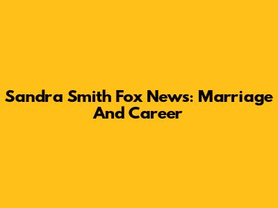 Sandra Smith Fox News: Marriage And Career