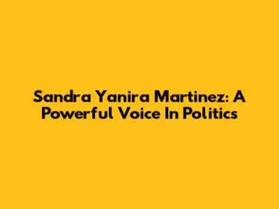 Sandra Yanira Martinez: A Powerful Voice In Politics