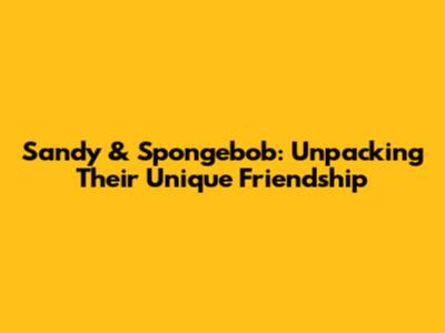 Sandy & Spongebob: Unpacking Their Unique Friendship