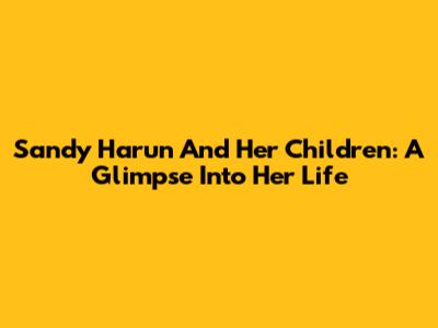 Sandy Harun And Her Children: A Glimpse Into Her Life