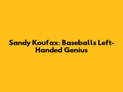 Sandy Koufax: Baseball's Left-Handed Genius