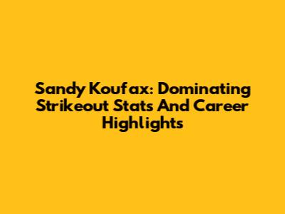 Sandy Koufax: Dominating Strikeout Stats And Career Highlights