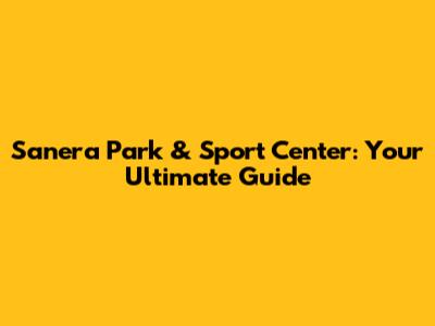 Sanera Park & Sport Center: Your Ultimate Guide