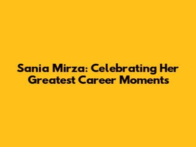 Sania Mirza: Celebrating Her Greatest Career Moments