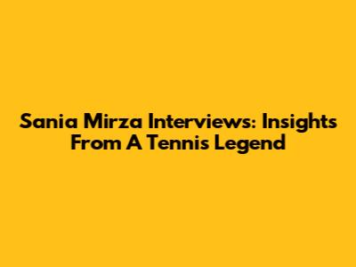 Sania Mirza Interviews: Insights From A Tennis Legend