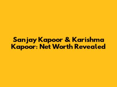 Sanjay Kapoor & Karishma Kapoor: Net Worth Revealed