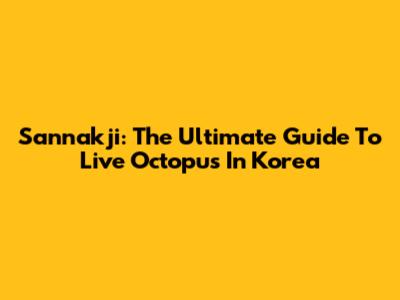 Sannakji: The Ultimate Guide To Live Octopus In Korea