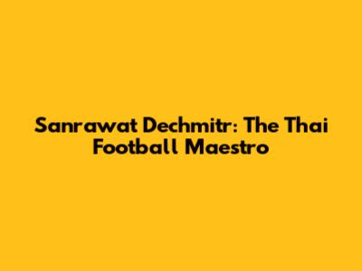 Sanrawat Dechmitr: The Thai Football Maestro