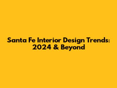 Santa Fe Interior Design Trends: 2024 & Beyond
