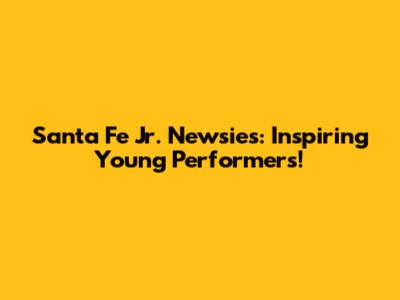 Santa Fe Jr. Newsies: Inspiring Young Performers!