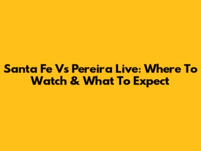 Santa Fe Vs Pereira Live: Where To Watch & What To Expect