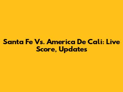 Santa Fe Vs. America De Cali: Live Score, Updates
