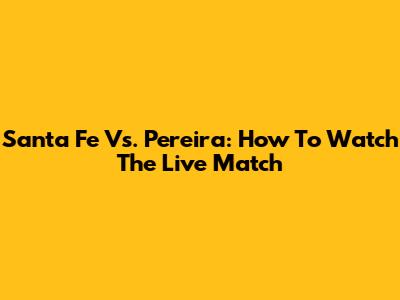 Santa Fe Vs. Pereira: How To Watch The Live Match