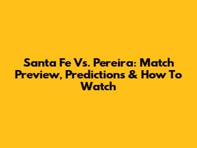 Santa Fe Vs. Pereira: Match Preview, Predictions & How To Watch