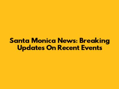 Santa Monica News: Breaking Updates On Recent Events