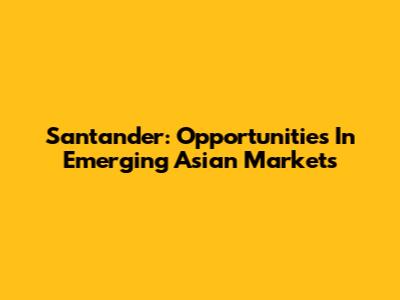 Santander: Opportunities In Emerging Asian Markets