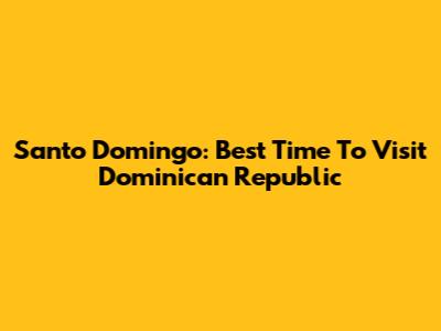 Santo Domingo: Best Time To Visit Dominican Republic