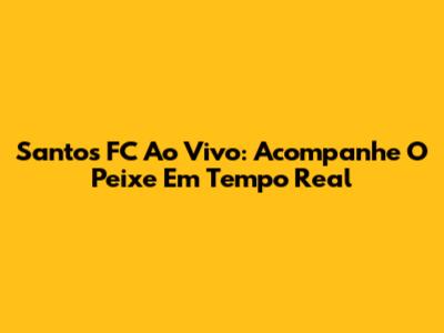 Santos FC Ao Vivo: Acompanhe O Peixe Em Tempo Real