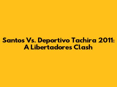 Santos Vs. Deportivo Tachira 2011: A Libertadores Clash