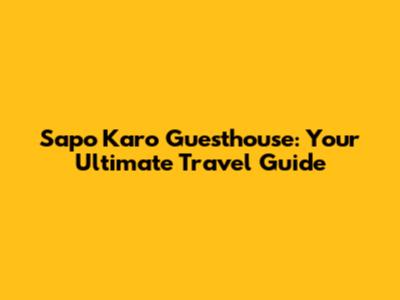 Sapo Karo Guesthouse: Your Ultimate Travel Guide