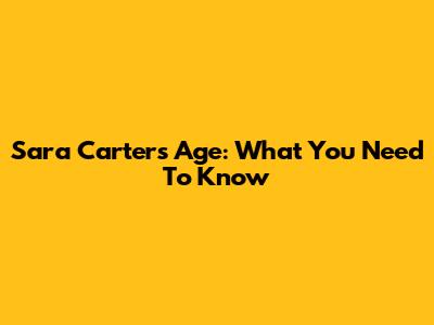 Sara Carter's Age: What You Need To Know