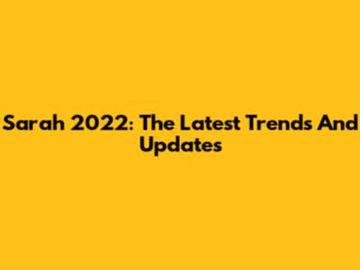 Sarah 2022: The Latest Trends And Updates