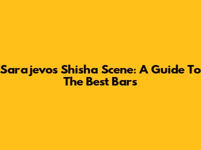 Sarajevo's Shisha Scene: A Guide To The Best Bars
