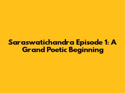 Saraswatichandra Episode 1: A Grand Poetic Beginning