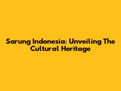 Sarung Indonesia: Unveiling The Cultural Heritage